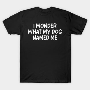 i wonder what my dog named me T-Shirt